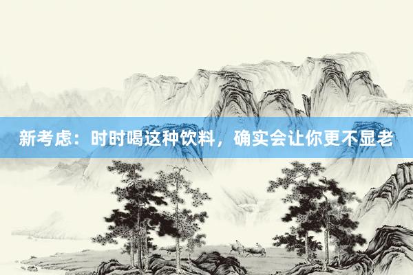 新考虑：时时喝这种饮料，确实会让你更不显老