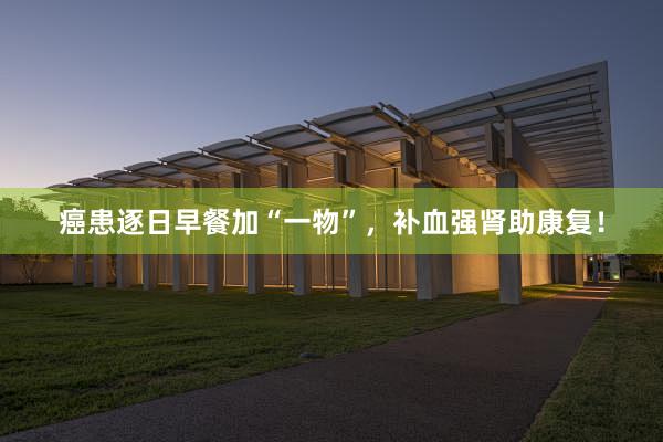 癌患逐日早餐加“一物”，补血强肾助康复！