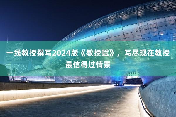 一线教授撰写2024版《教授赋》，写尽现在教授最信得过情景