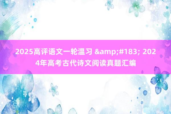 2025高评语文一轮温习 &#183; 2024年高考古代诗文阅读真题汇编