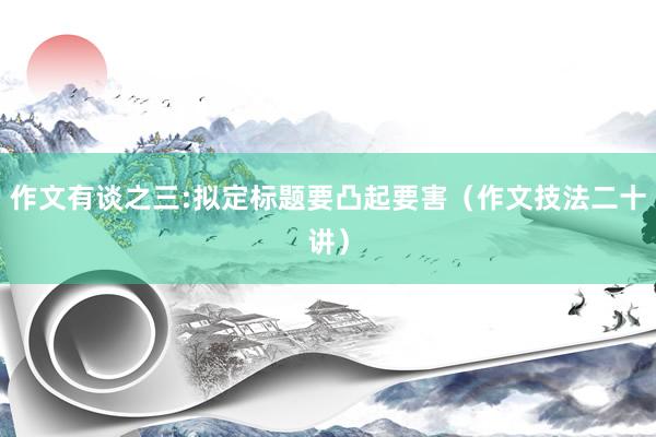 作文有谈之三:拟定标题要凸起要害（作文技法二十讲）