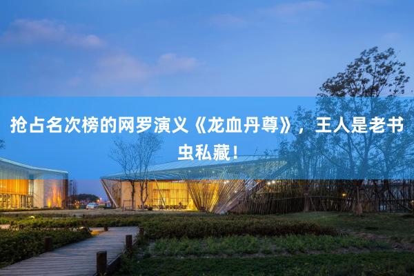 抢占名次榜的网罗演义《龙血丹尊》，王人是老书虫私藏！