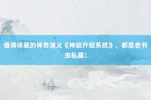 值得保藏的神奇演义《神级升级系统》，都是老书虫私藏！