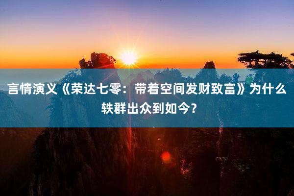 言情演义《荣达七零：带着空间发财致富》为什么 轶群出众到如今？