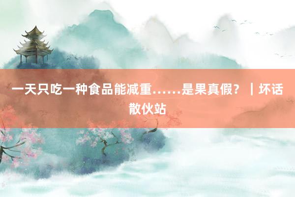 一天只吃一种食品能减重……是果真假？｜坏话散伙站