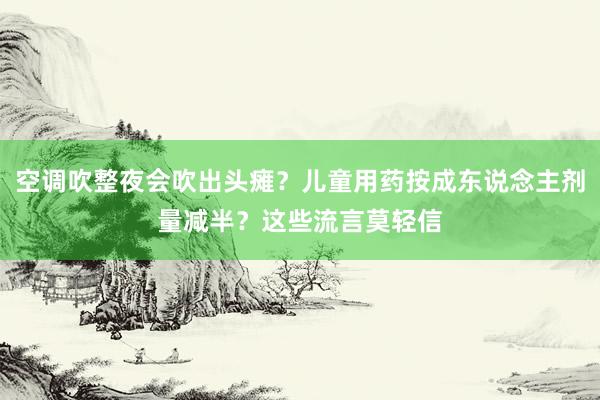 空调吹整夜会吹出头瘫？儿童用药按成东说念主剂量减半？这些流言莫轻信