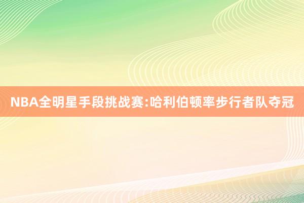 NBA全明星手段挑战赛:哈利伯顿率步行者队夺冠