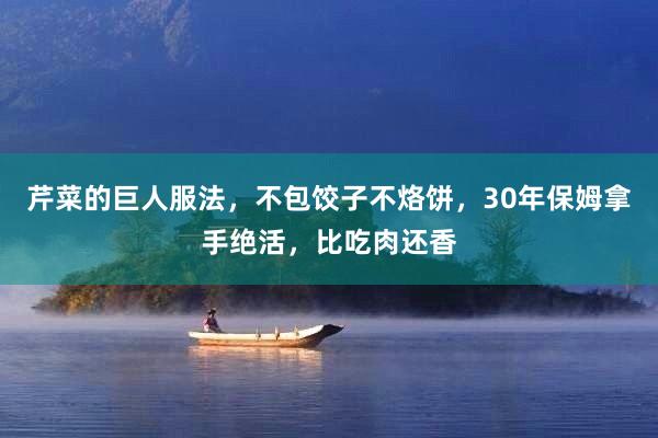 芹菜的巨人服法，不包饺子不烙饼，30年保姆拿手绝活，比吃肉还香