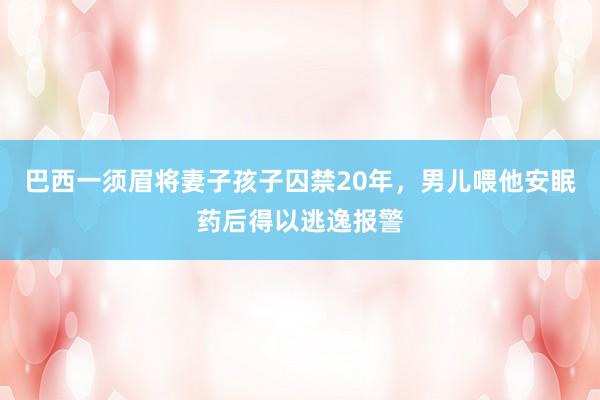 巴西一须眉将妻子孩子囚禁20年，男儿喂他安眠药后得以逃逸报警