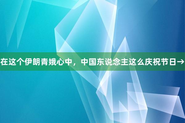 在这个伊朗青娥心中，中国东说念主这么庆祝节日→