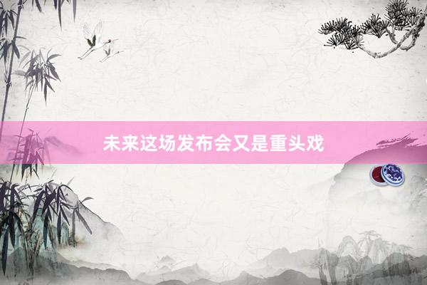 未来这场发布会又是重头戏