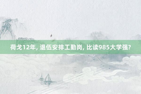 荷戈12年, 退伍安排工勤岗, 比读985大学强?