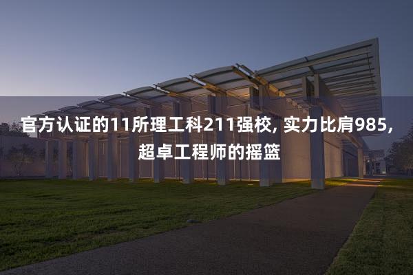 官方认证的11所理工科211强校, 实力比肩985, 超卓工程师的摇篮