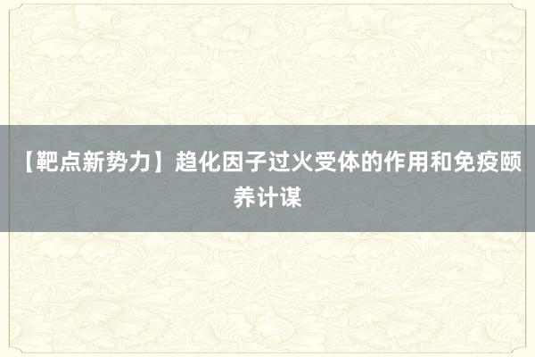 【靶点新势力】趋化因子过火受体的作用和免疫颐养计谋