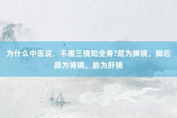 为什么中医说，不雅三镜知全身?屁为脾镜，脚后跟为肾镜，胁为肝镜