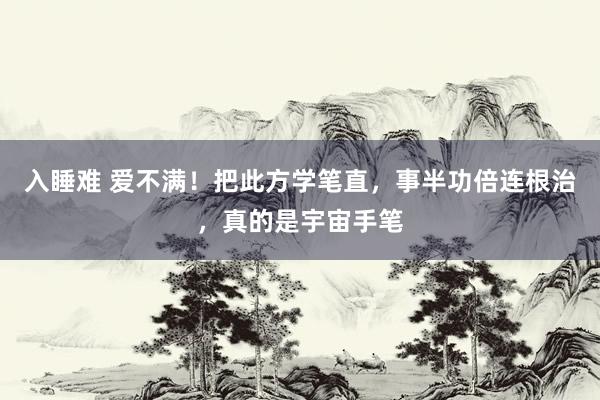 入睡难 爱不满！把此方学笔直，事半功倍连根治，真的是宇宙手笔