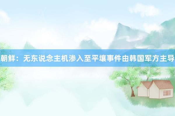 朝鲜：无东说念主机渗入至平壤事件由韩国军方主导