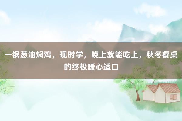 一锅葱油焖鸡，现时学，晚上就能吃上，秋冬餐桌的终极暖心适口