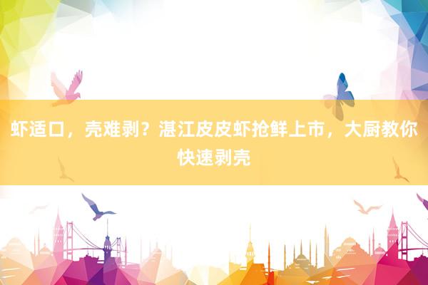 虾适口，壳难剥？湛江皮皮虾抢鲜上市，大厨教你快速剥壳
