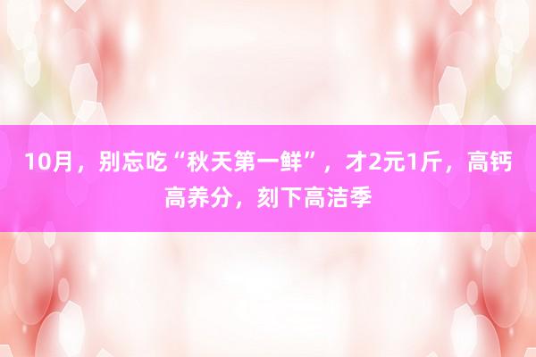 10月，别忘吃“秋天第一鲜”，才2元1斤，高钙高养分，刻下高洁季
