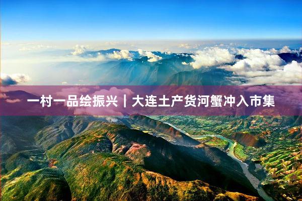 一村一品绘振兴｜大连土产货河蟹冲入市集
