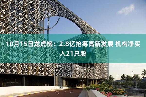 10月15日龙虎榜:2.8亿抢筹高新发展 机构净买入21只股