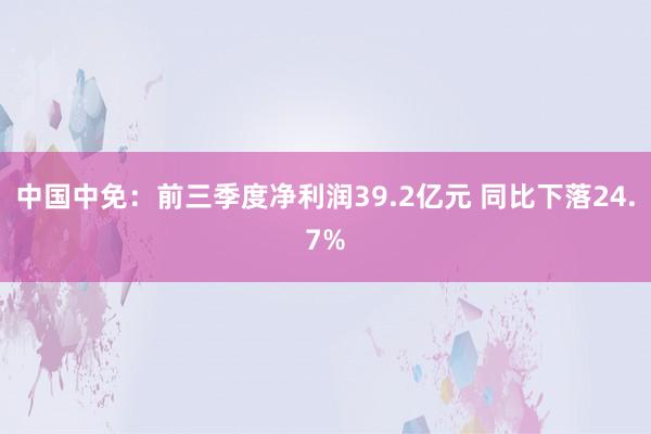 中国中免：前三季度净利润39.2亿元 同比下落24.7%