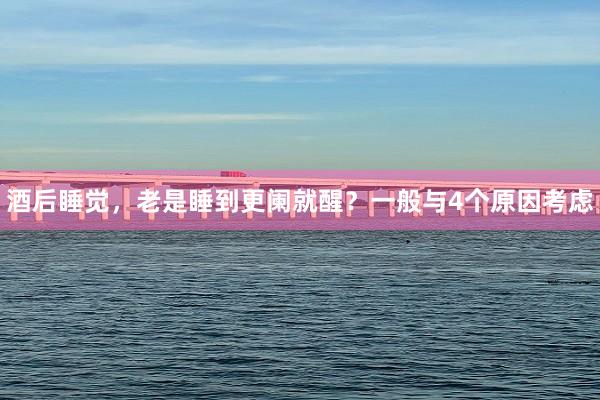 酒后睡觉，老是睡到更阑就醒？一般与4个原因考虑