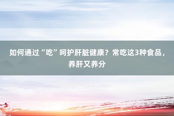 如何通过“吃”呵护肝脏健康？常吃这3种食品，养肝又养分