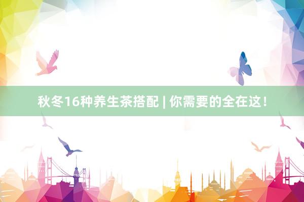 秋冬16种养生茶搭配 | 你需要的全在这！