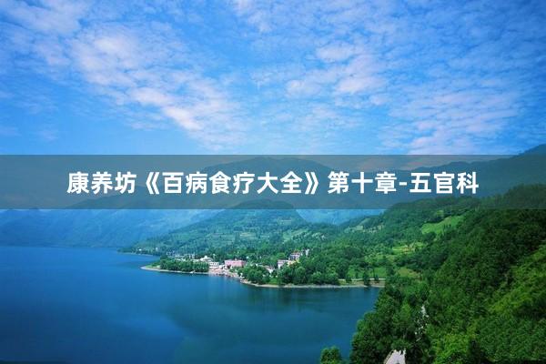 康养坊《百病食疗大全》第十章-五官科