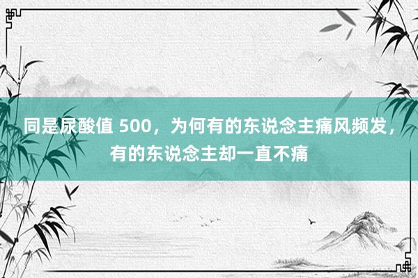 同是尿酸值 500，为何有的东说念主痛风频发，有的东说念主却一直不痛