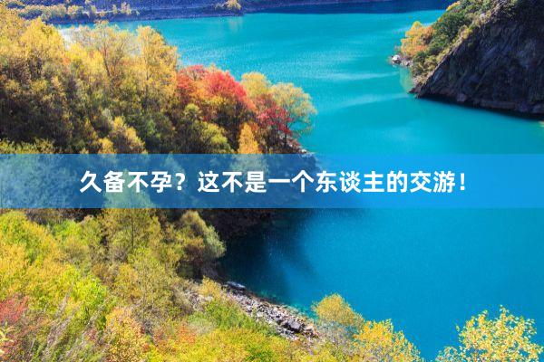 久备不孕？这不是一个东谈主的交游！