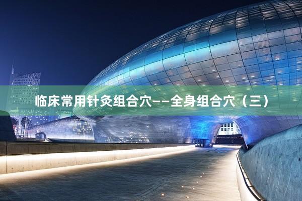 临床常用针灸组合穴——全身组合穴（三）