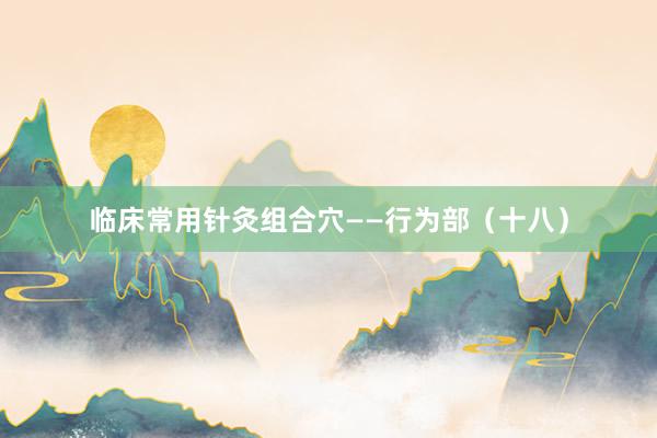 临床常用针灸组合穴——行为部（十八）