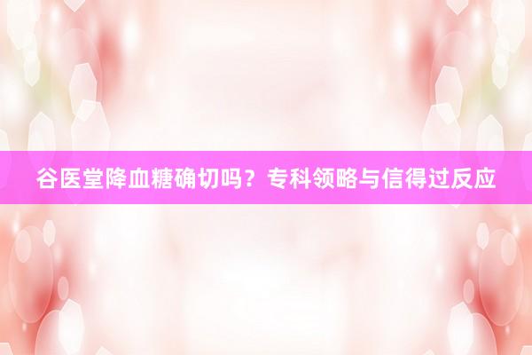 谷医堂降血糖确切吗？专科领略与信得过反应