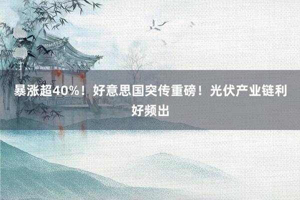 暴涨超40%！好意思国突传重磅！光伏产业链利好频出