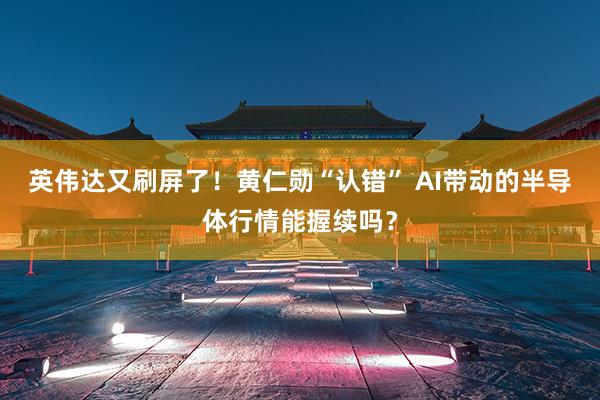 英伟达又刷屏了！黄仁勋“认错” AI带动的半导体行情能握续吗？
