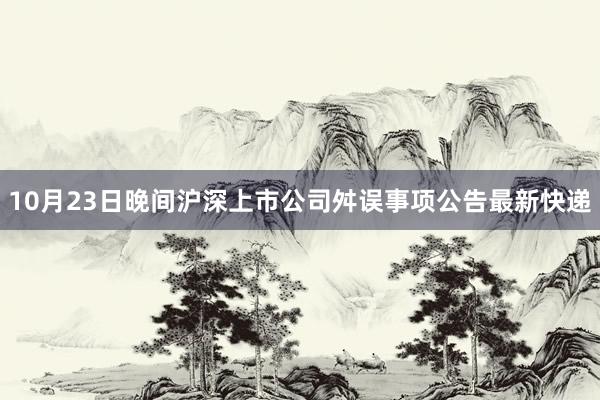 10月23日晚间沪深上市公司舛误事项公告最新快递