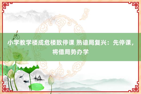小学教学楼成危楼致停课 熟谙局复兴：先停课，将借局势办学