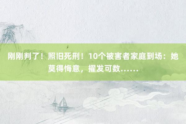 刚刚判了！照旧死刑！10个被害者家庭到场：她莫得悔意，擢发可数……