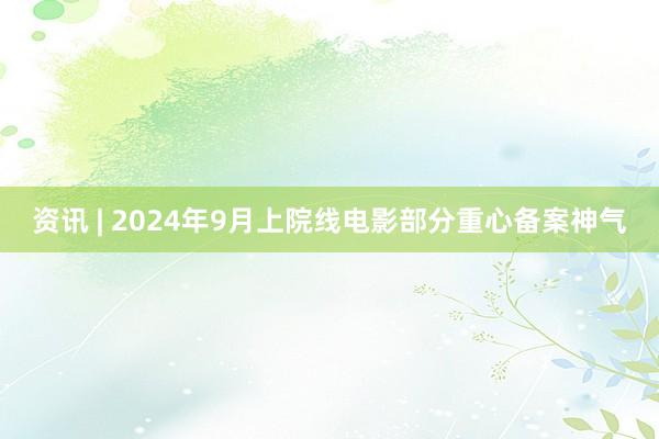 资讯 | 2024年9月上院线电影部分重心备案神气