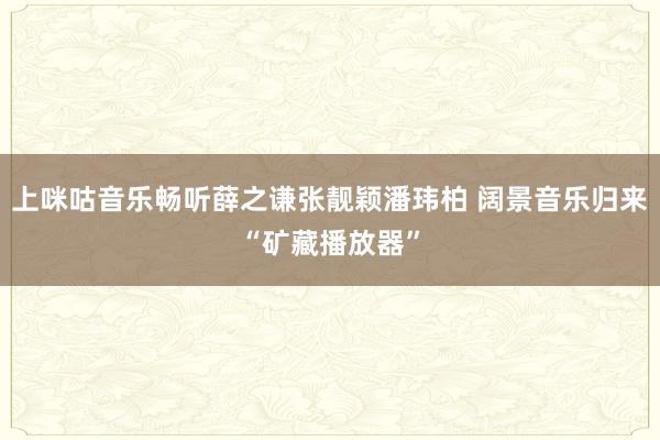 上咪咕音乐畅听薛之谦张靓颖潘玮柏 阔景音乐归来“矿藏播放器”