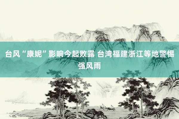 台风“康妮”影响今起败露 台湾福建浙江等地警惕强风雨