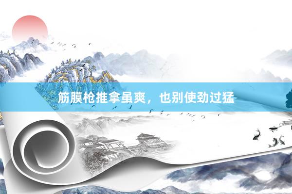 筋膜枪推拿虽爽，也别使劲过猛