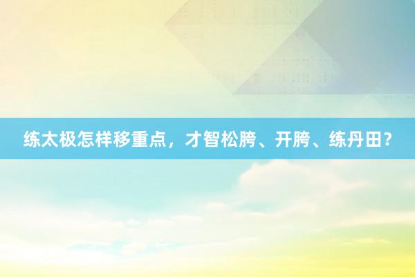 练太极怎样移重点，才智松胯、开胯、练丹田？