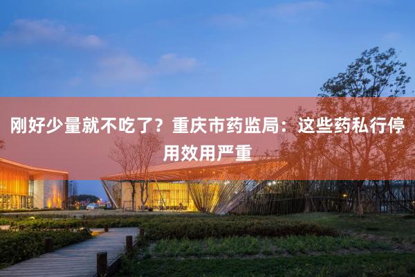 刚好少量就不吃了？重庆市药监局：这些药私行停用效用严重