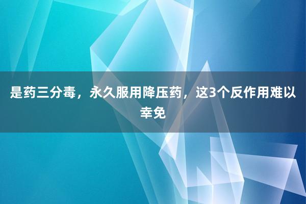 是药三分毒，永久服用降压药，这3个反作用难以幸免