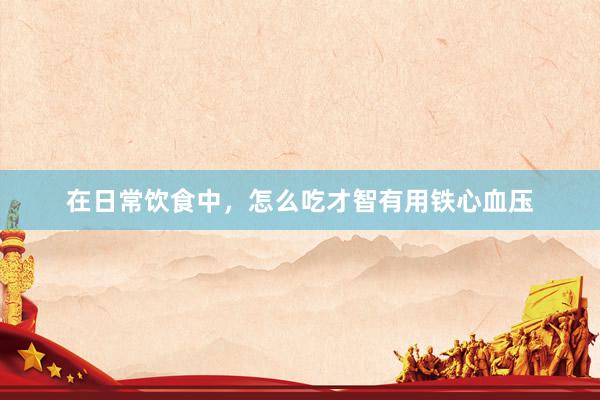 在日常饮食中，怎么吃才智有用铁心血压