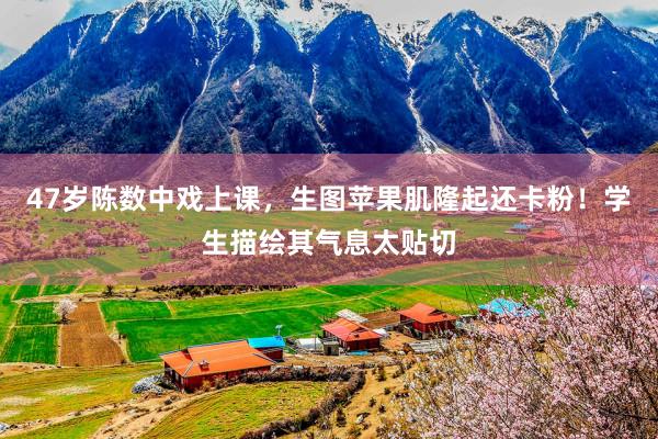 47岁陈数中戏上课，生图苹果肌隆起还卡粉！学生描绘其气息太贴切